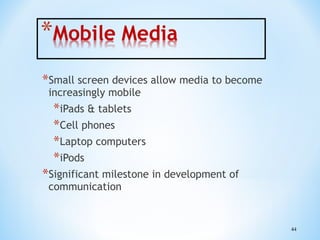 *Small screen devices allow media to become
increasingly mobile

*iPads & tablets
*Cell phones
*Laptop computers
*iPods
*Significant milestone in development of
communication

44

 