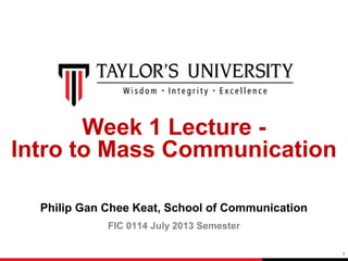 Week 1 Lecture Intro to Mass Communication
Philip Gan Chee Keat, School of Communication
FIC 0114 July 2013 Semester
1

 