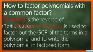 How to factor polynomials with
a common factor?
Factoring is the reverse of
multiplication.The Distributive Property is used to
factor out the GCF of the terms in a
polynomial and to write the
polynomial in factored form.
 