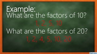 Example:
What are the factors of 10?
1, 2, 5, 10
What are the factors of 20?
1, 2, 4, 5, 10, 20
 