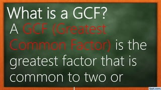 What is a GCF?
A GCF (Greatest
Common Factor) is the
greatest factor that is
common to two or
 