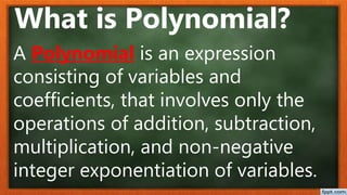 A Polynomial is an expression
consisting of variables and
coefficients, that involves only the
operations of addition, subtraction,
multiplication, and non-negative
integer exponentiation of variables.
What is Polynomial?
 