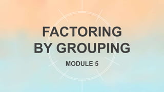 FACTORING
BY GROUPING
MODULE 5
 