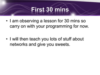 First 30 mins
• I am observing a lesson for 30 mins so
  carry on with your programming for now.

• I will then teach you lots of stuff about
  networks and give you sweets.
 