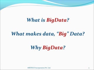 What is BigData?
What makes data, “Big” Data?
Why BigData?
5AMSTECH Incorporation Pvt. Ltd.
 