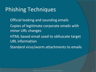 Phishing Techniques
 Official looking and sounding emails
 Copies of legitimate corporate emails with
minor URL changes
 HTML based email used to obfuscate target
URL information
 Standard virus/worm attachments to emails
Rushdi Shams, Lecturer, Dept of CSE, KUET, Bangladesh 16
 