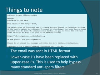 Things to note
 The email was sent in HTML format
 Lower-case L’s have been replaced with
upper-case I’s. This is used to help bypass
many standard anti-spam filters
Rushdi Shams, Lecturer, Dept of CSE, KUET, Bangladesh 19
 