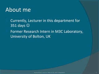 About me
 Currently, Lecturer in this department for
351 days 
 Former Research Intern in M3C Laboratory,
University of Bolton, UK
Rushdi Shams, Lecturer, Dept of CSE, KUET, Bangladesh 2
 