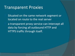 Transparent Proxies
 Situated on the same network segment or
located on route to the real server
 a transparent proxy service can intercept all
data by forcing all outbound HTTP and
HTTPS traffic through itself.
Rushdi Shams, Lecturer, Dept of CSE, KUET, Bangladesh 38
 