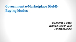 Government e-Marketplace (GeM)-
Buying Modes
Dr. Anurag B Singh
Certified Trainer-GeM
Faridabad, India
 