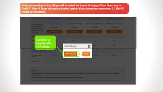 Click here to
proceed with
L1 Purchase.
Before proceeding further, Buyer will be asked the intent of buying- Direct Purchase or
Bid/RA. Note- If Buyer chooses any other product than system recommended L1, Bid/RA
would be mandatory.
3
9
 