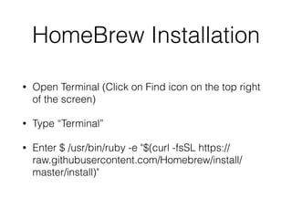 HomeBrew Installation
• Open Terminal (Click on Find icon on the top right
of the screen)
• Type “Terminal”
• Enter $ /usr/bin/ruby -e "$(curl -fsSL https://
raw.githubusercontent.com/Homebrew/install/
master/install)"
 