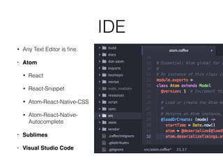 IDE
• Any Text Editor is fine.
• Atom
• React
• React-Snippet
• Atom-React-Native-CSS
• Atom-React-Native-
Autocomplete
• Sublimes
• Visual Studio Code
 
