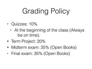 Grading Policy
• Quizzes: 10%
• At the beginning of the class (Always
be on time).
• Term Project: 20%
• Midterm exam: 35% (Open Books)
• Final exam: 35% (Open Books)
 