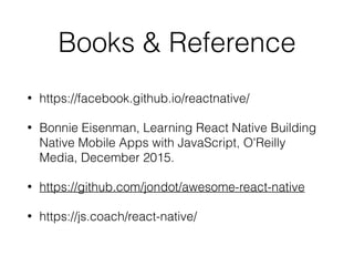 Books & Reference
• https://facebook.github.io/reactnative/
• Bonnie Eisenman, Learning React Native Building
Native Mobile Apps with JavaScript, O'Reilly
Media, December 2015.
• https://github.com/jondot/awesome-react-native
• https://js.coach/react-native/
 