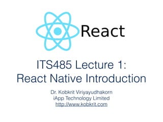 ITS485 Lecture 1:
React Native Introduction
Dr. Kobkrit Viriyayudhakorn
iApp Technology Limited
http://www.kobkrit.com
 