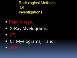  Plain X-rays,
 X-Ray Myelograms,
 CT,
 CT Myelograms, and
 MRI.
Radiological Methods
Of
Investigations
 