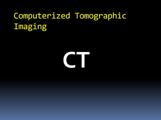 Computerized Tomographic
Imaging
CT
 