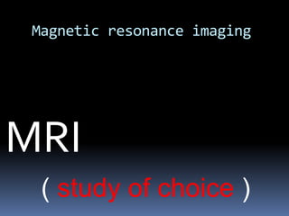 Magnetic resonance imaging
MRI
( study of choice )
 