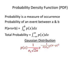 Probability Density Function (PDF) 
Probability is a measure of occurrence 
Probability of an event between a & b 
P(a<x<b) = 푝푥푑푥 푏 푎 
Total Probability = 푝푥푑푥 ∞ −∞ 
Gaussian Distribution 
푝푥 1 휎푥2휋 푒 − 12(휎푥)2푥−휇2 
 