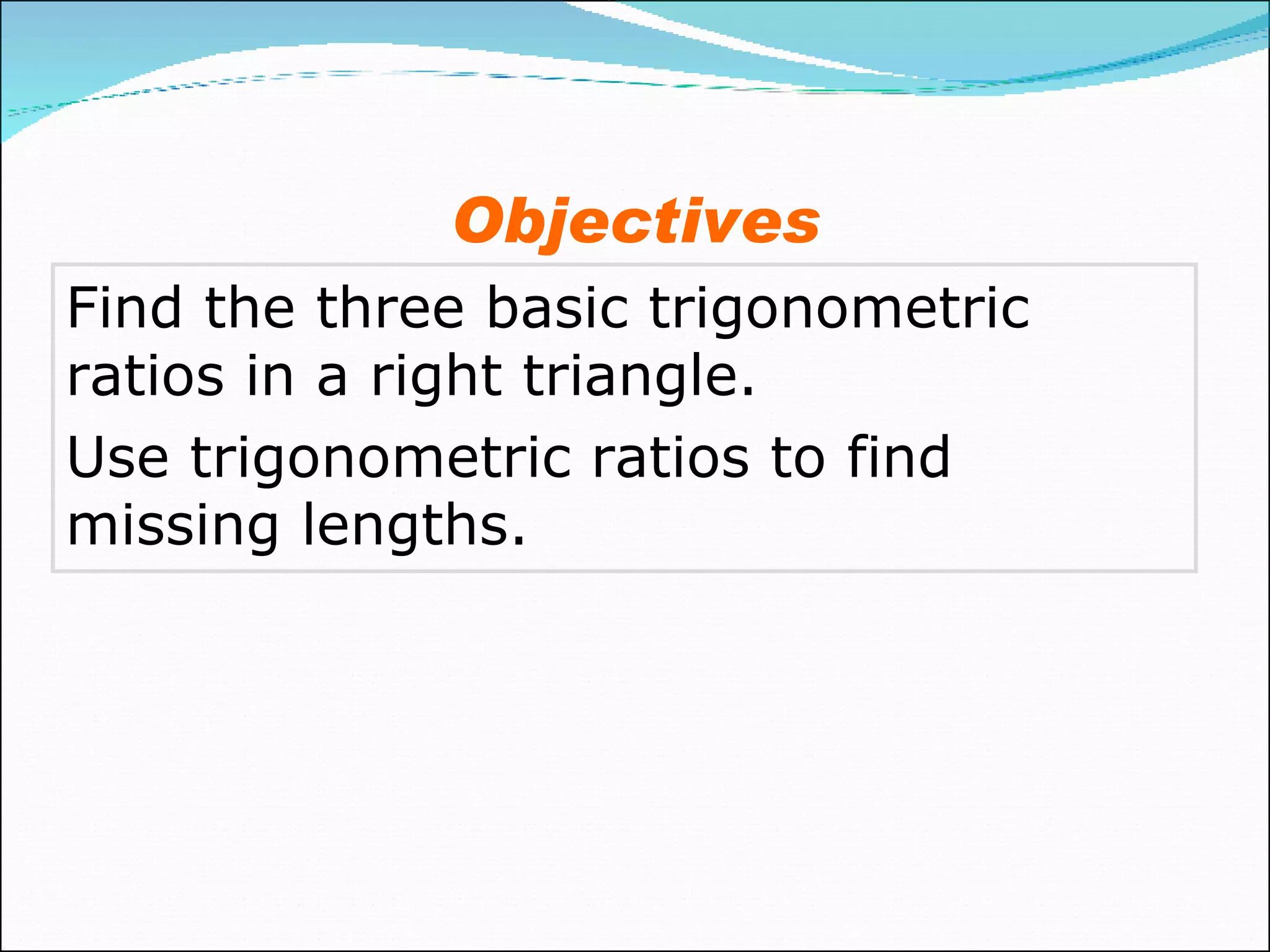 Find the three basic trigonometric ratios in a right triangle. Use trigonometric ratios to find missing lengths. Objectives 