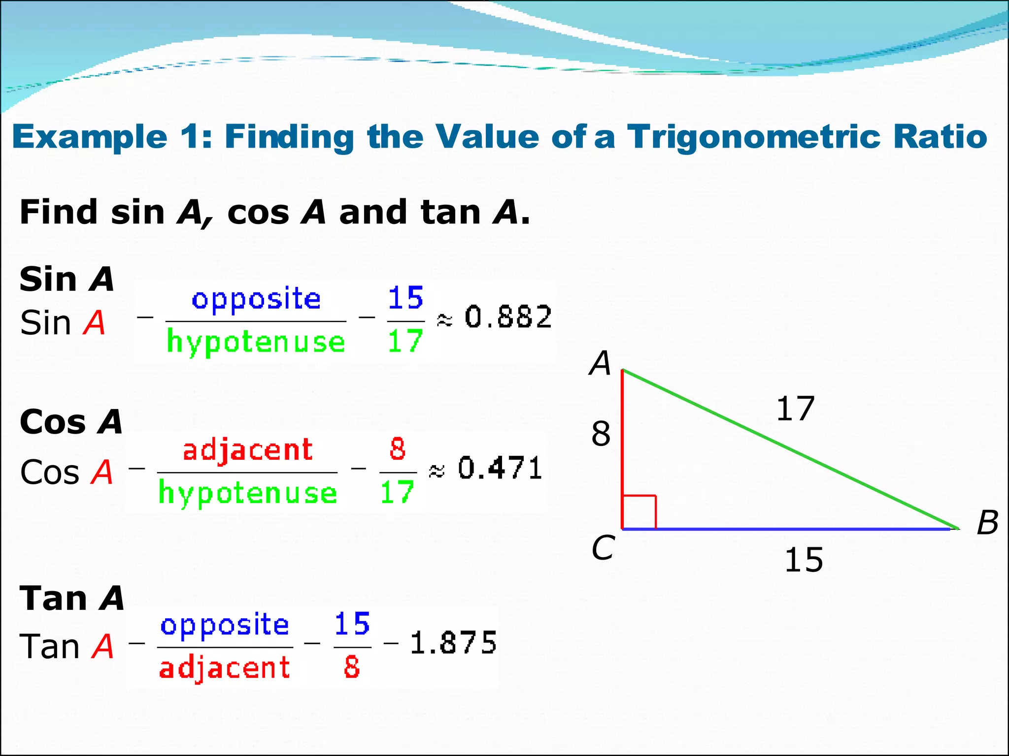 Example 1: Finding the Value of a Trigonometric Ratio  Find sin  A,  cos  A  and tan  A .   Sin  A Sin  A Cos  A Cos  A Tan  A Tan  A A B C 17 15 8 