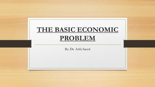 THE BASIC ECONOMIC
PROBLEM
By: Dr. Arifa Saeed
 
