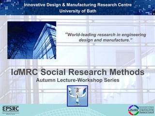 Innovative Design & Manufacturing Research Centre
                  University of Bath




                    “World-leading research in engineering
                          design and manufacture.”




IdMRC Social Research Methods
       Autumn Lecture-Workshop Series
 