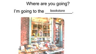 Where are you going?
Im going to the ___________.
bookstore
 
