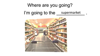 Where are you going?
Im going to the ___________ .
supermarket
 