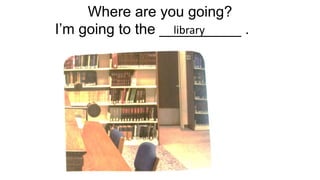 Where are you going?
Im going to the __________ .
library
 