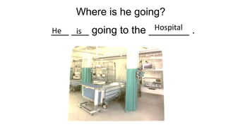 Where is he going?
___ ___ going to the _______ .
He is Hospital
 