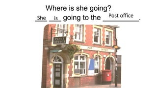 Where is she going?
___ ___ going to the _________.
She is Post office
 