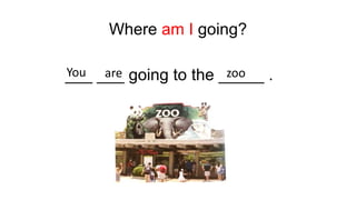 Where am I going?
___ ___ going to the _____ .
You are zoo
 