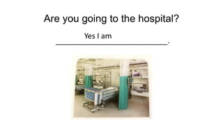 Are you going to the hospital?
______________________.
Yes I am
 