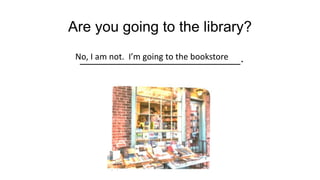 Are you going to the library?
______________________.
No, I am not. Im going to the bookstore
 