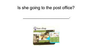 Is she going to the post office?
______________________.
 