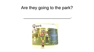 Are they going to the park?
______________________.
 