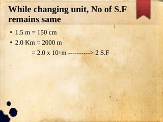 While changing unit, No of S.F
remains same
●
1.5 m = 150 cm
●
2.0 Km = 2000 m
= 2.0 x 103 m ----------> 2 S.F
 