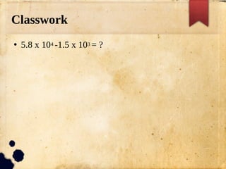Classwork
●
5.8 x 104 -1.5 x 103 = ?
 