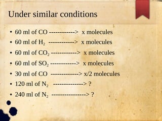 Under similar conditions
●
60 ml of CO ------------> x molecules
● 60 ml of H2 ------------> x molecules
● 60 ml of CO2 ------------> x molecules
● 60 ml of SO2 ------------> x molecules
●
30 ml of CO -------------> x/2 molecules
● 120 ml of N2 --------------> ?
● 240 ml of N2 ----------------> ?
 