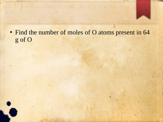 ●
Find the number of moles of O atoms present in 64
g of O
 