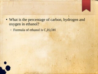 ●
What is the percentage of carbon, hydrogen and
oxygen in ethanol?
– Formula of ethanol is C2H5OH
 