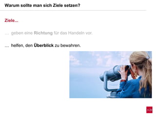 Ziele...
 geben eine Richtung für das Handeln vor.
 helfen, den Überblick zu bewahren.
Warum sollte man sich Ziele setzen?
 