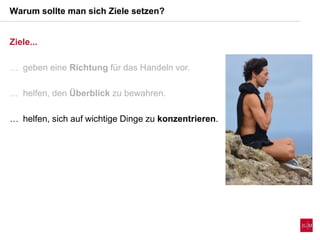 Ziele...
 geben eine Richtung für das Handeln vor.
 helfen, den Überblick zu bewahren.
 helfen, sich auf wichtige Dinge zu konzentrieren.
Warum sollte man sich Ziele setzen?
 