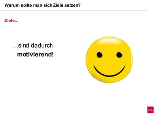 Warum sollte man sich Ziele setzen?
Ziele...
…sind dadurch
motivierend!
 