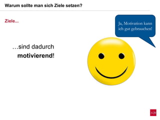 Warum sollte man sich Ziele setzen?
Ziele...
…sind dadurch
motivierend!
Ja, Motivation kann
ich gut gebrauchen!
 
