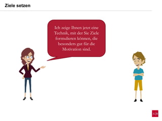 Ich zeige Ihnen jetzt eine
Technik, mit der Sie Ziele
formulieren können, die
besonders gut für die
Motivation sind.
Ziele setzen
 