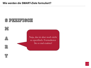 Wie werden die SMART-Ziele formuliert?
Naja, das ist aber noch nicht
so spezifisch. Formulieren
Sie es mal exakter!
 
