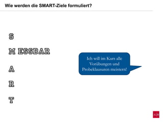 Wie werden die SMART-Ziele formuliert?
Ich will im Kurs alle
Vorübungen und
Probeklausuren meistern!
 